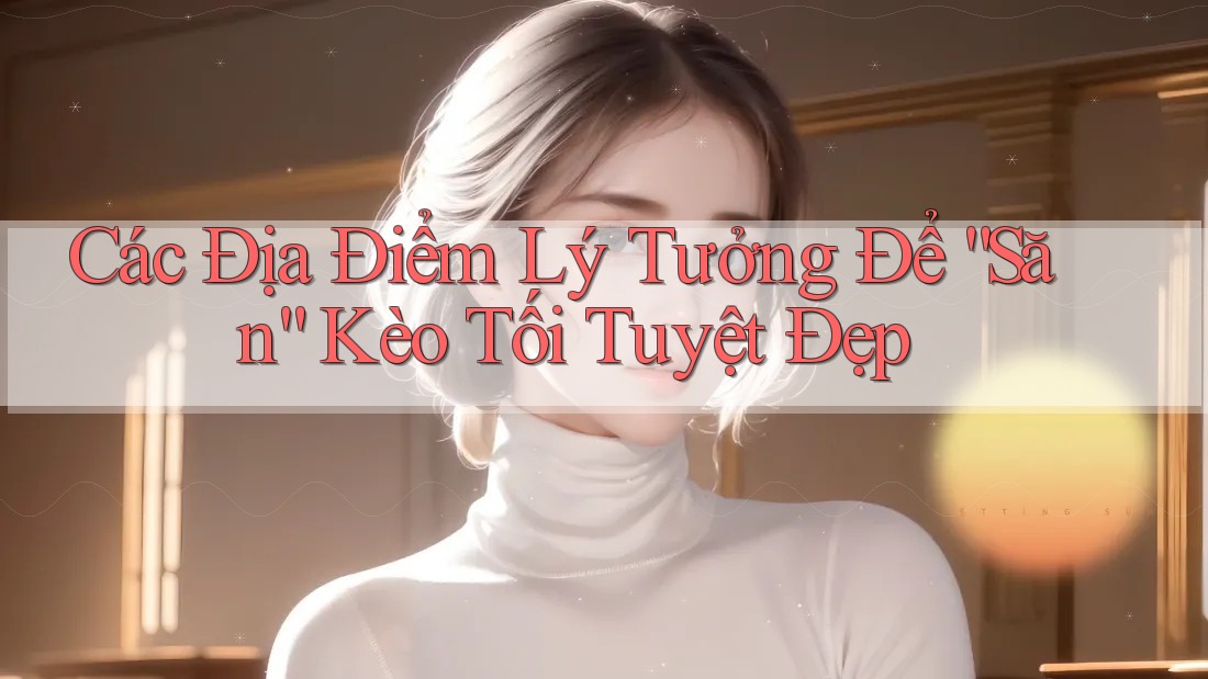 Các Địa Điểm Lý Tưởng Để “Săn” Kèo Tối Tuyệt Đẹp Các Địa Điểm Lý Tưởng Để “Săn” Kèo Tối Tuyệt Đẹp