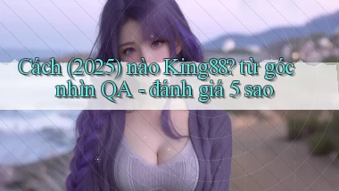 Cách (2025) nào King88 từ góc nhìn QA   đánh giá 5 sao