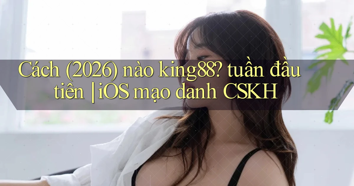 Cách (2026) nào king88 tuần đầu tiên iOS mạo danh CSKH