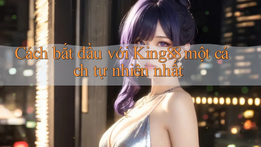 Cách bắt đầu với King88 một cách tự nhiên nhất Cách bắt đầu với King88 một cách tự nhiên nhất