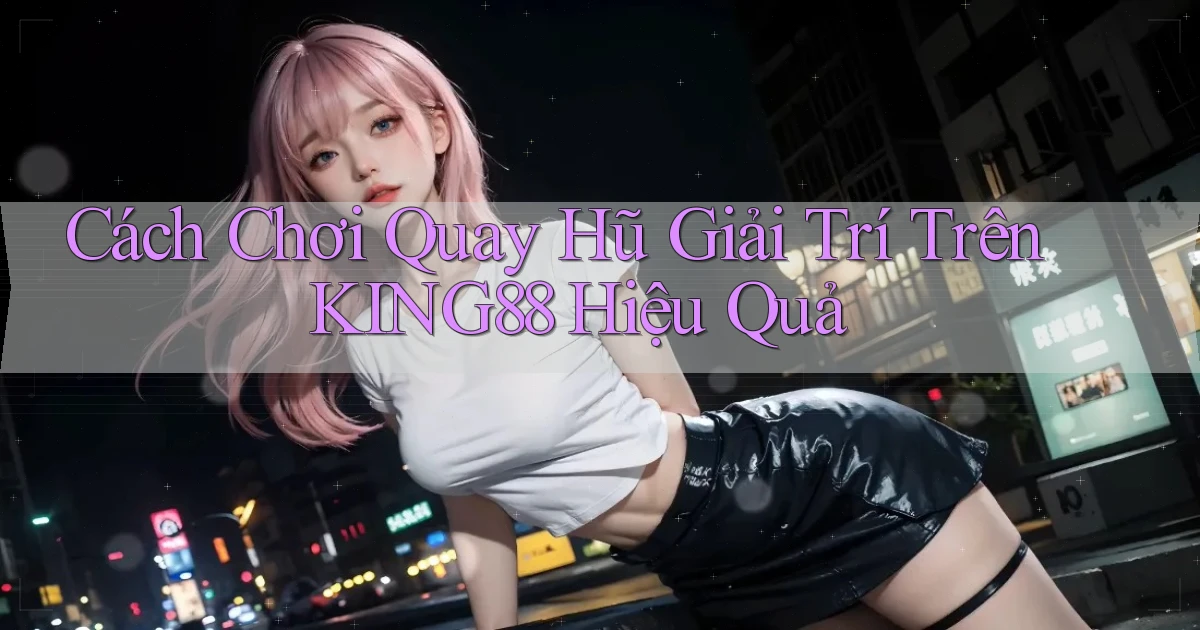 cách chơi quay hũ giải trí trên king88 hiệu quả