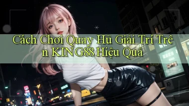 cách chơi quay hũ giải trí trên king88 hiệu quả