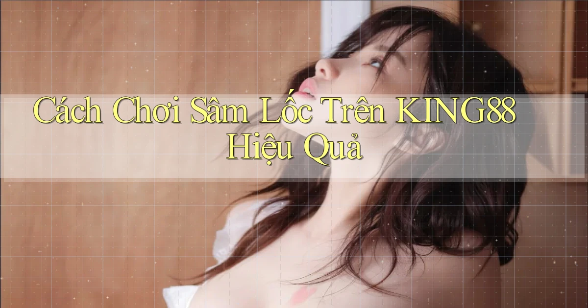 cách chơi sâm lốc trên king88 hiệu quả
