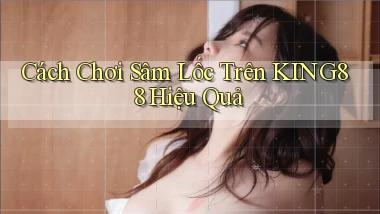 cách chơi sâm lốc trên king88 hiệu quả
