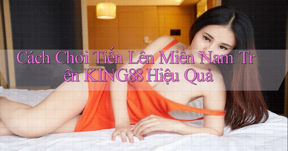 cách chơi tiến lên miền nam trên king88 hiệu quả