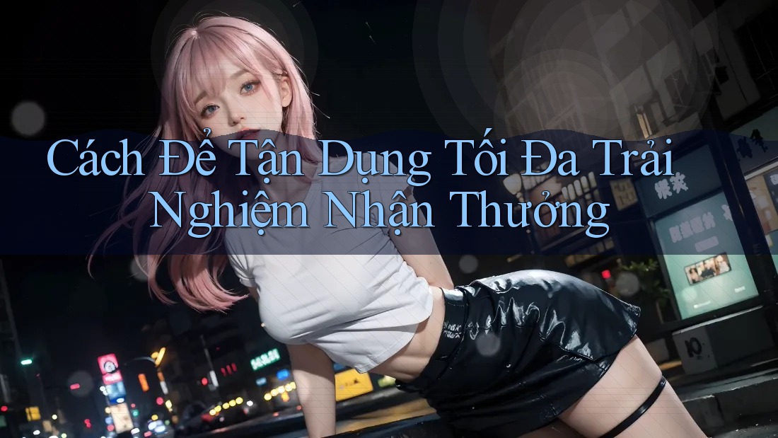 Cách Để Tận Dụng Tối Đa Trải Nghiệm Nhận Thưởng Cách Để Tận Dụng Tối Đa Trải Nghiệm Nhận Thưởng
