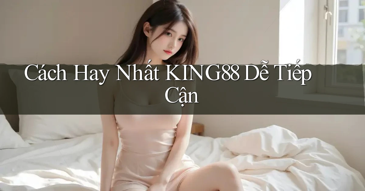 cách hay nhất king88 dễ tiếp cận