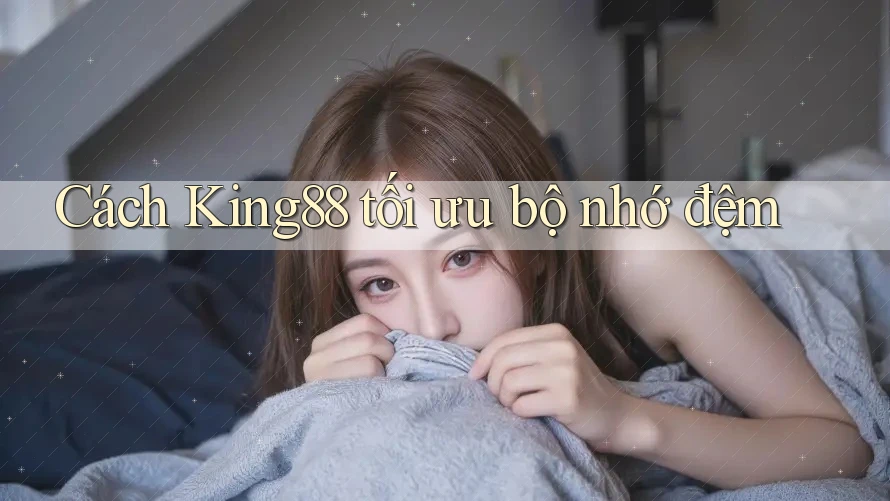 Cách King88 tối ưu bộ nhớ đệm Cách King88 tối ưu bộ nhớ đệm