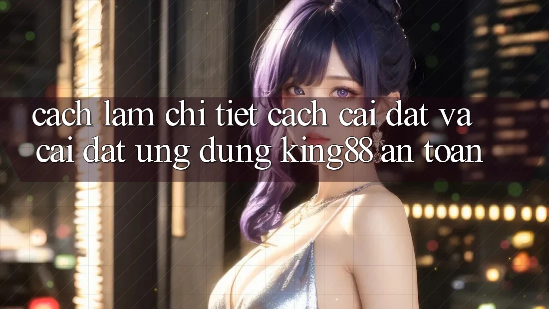 Cách làm Chi Tiết Cách Cài đặt Và Cài Đặt Ứng dụng King88 An Toàn