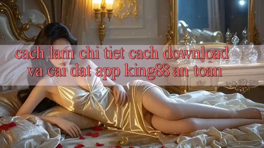 Cách làm Chi Tiết Cách Download Và Cài Đặt App King88 An Toàn Cách làm Chi Tiết Cách Download Và Cài Đặt App King88 An Toàn