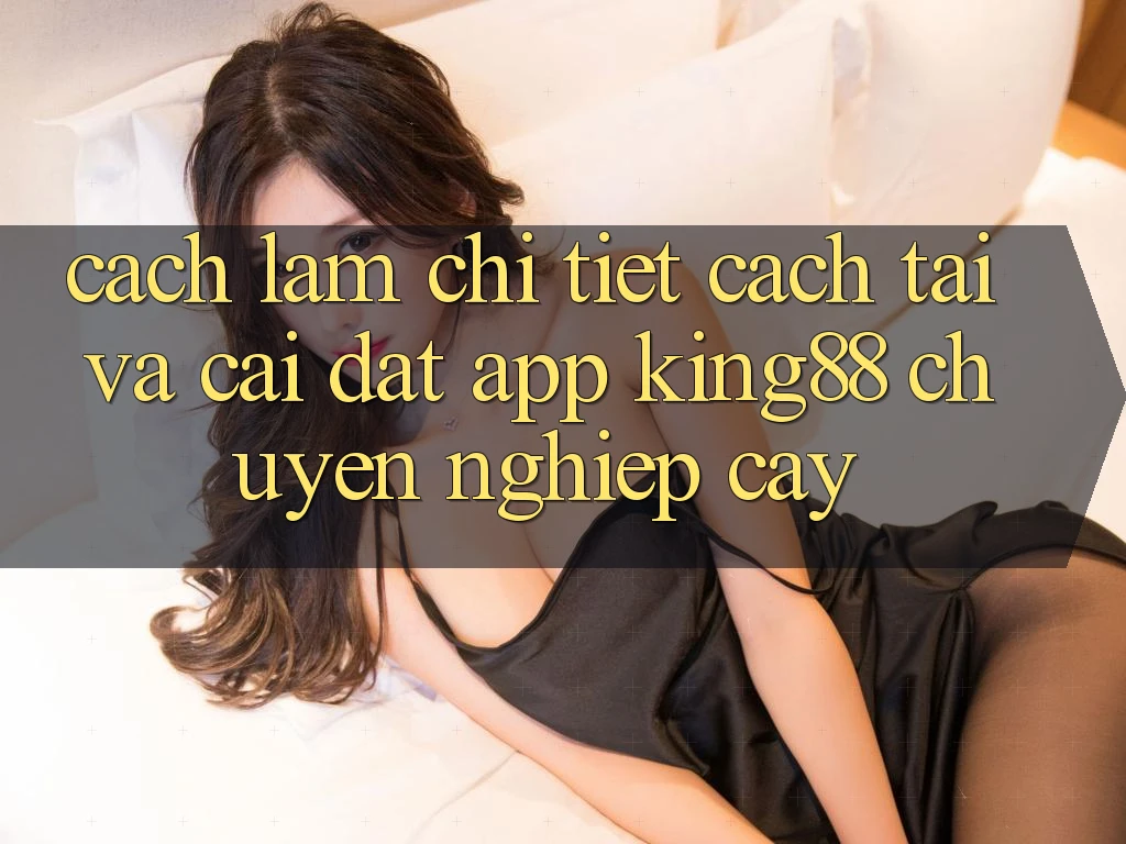 Cách làm Chi Tiết Cách Tải Và Cài Đặt App King88 Chuyên nghiệp cậy