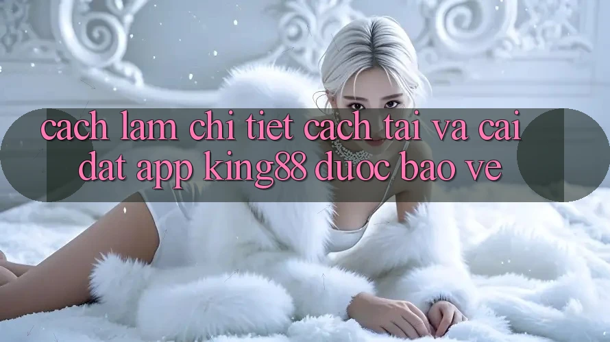 Cách làm Chi Tiết Cách Tải Và Cài Đặt App King88 Được bảo vệ Cách làm Chi Tiết Cách Tải Và Cài Đặt App King88 Được bảo vệ