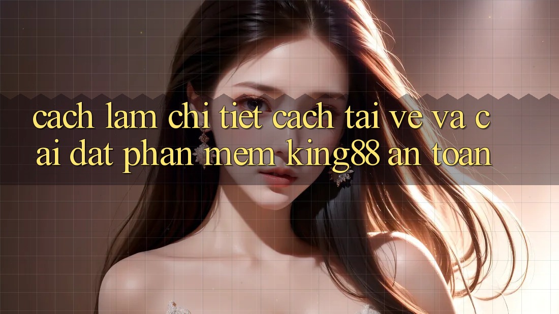 Cách làm Chi Tiết Cách Tải về Và Cài Đặt Phần mềm King88 An toàn