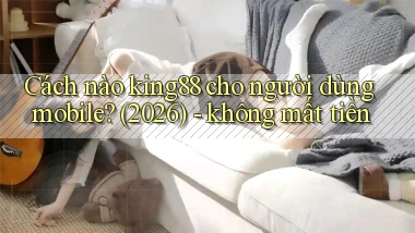 Cách nào king88 cho người dùng mobile (2026)   không mất tiền