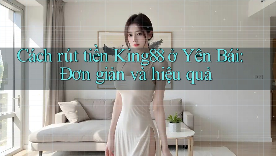 Cách rút tiền King88 ở Yên Bái: Đơn giản và hiệu quả Cách rút tiền King88 ở Yên Bái: Đơn giản và hiệu quả