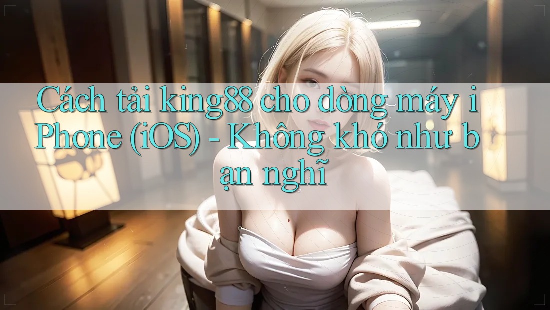 Cách tải king88 cho dòng máy iPhone (iOS) - Không khó như bạn nghĩ