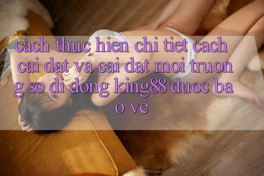 Cách thực hiện Chi Tiết Cách Cài đặt Và Cài Đặt Môi trường số di động King88 Được bảo vệ