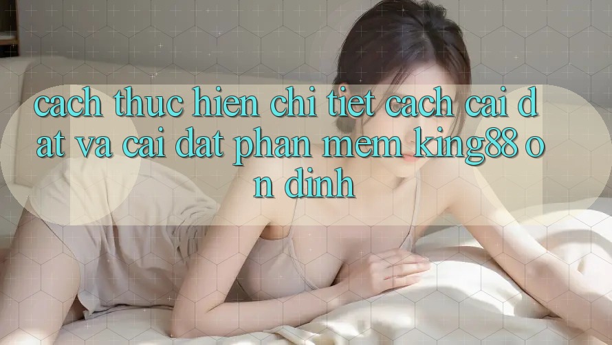 Cách thực hiện Chi Tiết Cách Cài đặt Và Cài Đặt Phần mềm King88 Ổn định Cách thực hiện Chi Tiết Cách Cài đặt Và Cài Đặt Phần mềm King88 Ổn định