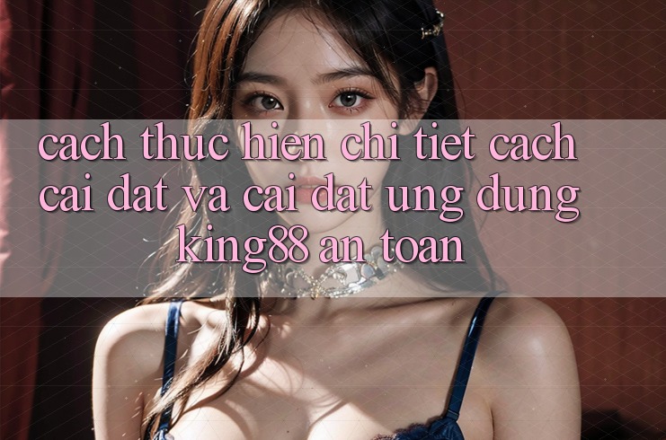 Cách thực hiện Chi Tiết Cách Cài đặt Và Cài Đặt Ứng dụng King88 An Toàn