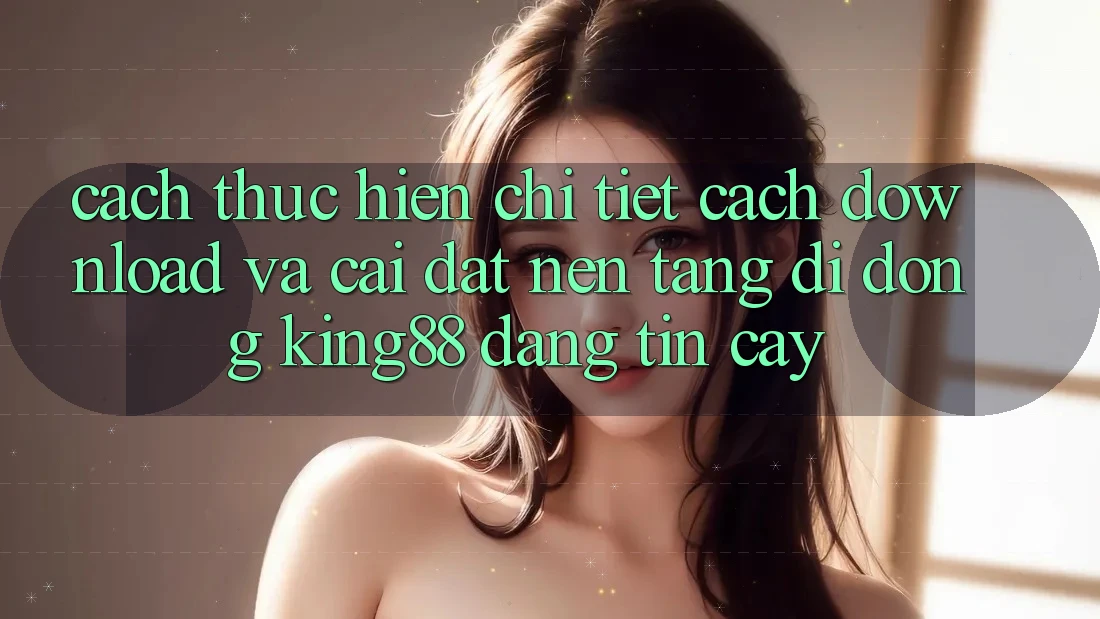 Cách thực hiện Chi Tiết Cách Download Và Cài Đặt Nền tảng di động King88 Đáng tin cậy Cách thực hiện Chi Tiết Cách Download Và Cài Đặt Nền tảng di động King88 Đáng tin cậy