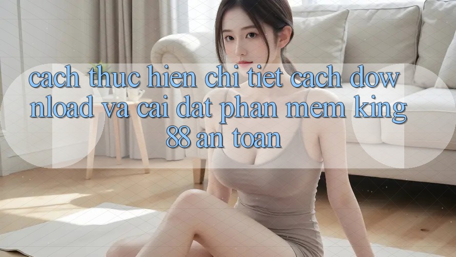Cách thực hiện Chi Tiết Cách Download Và Cài Đặt Phần mềm King88 An Toàn Cách thực hiện Chi Tiết Cách Download Và Cài Đặt Phần mềm King88 An Toàn