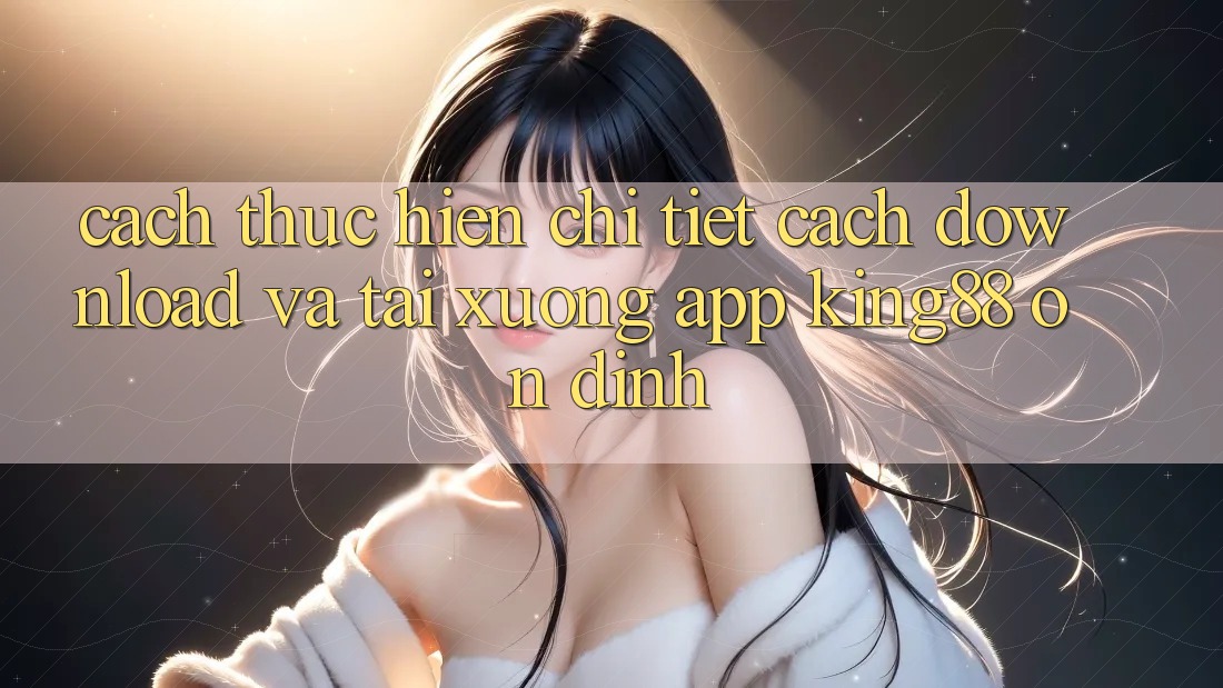 Cách thực hiện Chi Tiết Cách Download Và Tải xuống App King88 Ổn định Cách thực hiện Chi Tiết Cách Download Và Tải xuống App King88 Ổn định