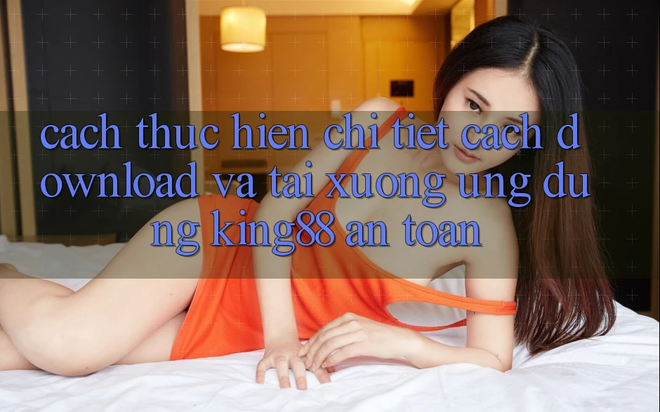 Cách thực hiện Chi Tiết Cách Download Và Tải xuống Ứng dụng King88 An Toàn Cách thực hiện Chi Tiết Cách Download Và Tải xuống Ứng dụng King88 An Toàn