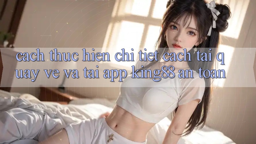 Cách thực hiện Chi Tiết Cách Tải quay về Và Tải App King88 An Toàn