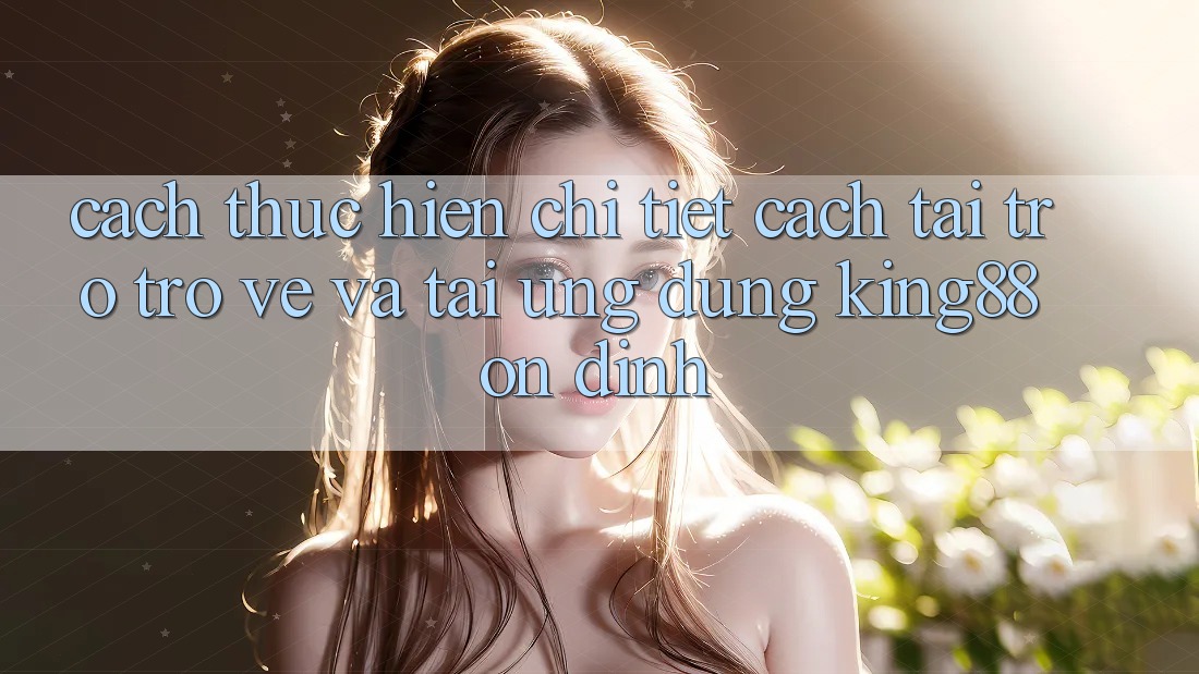 Cách thực hiện Chi Tiết Cách Tải trở trở về Và Tải Ứng dụng King88 Ổn định Cách thực hiện Chi Tiết Cách Tải trở trở về Và Tải Ứng dụng King88 Ổn định