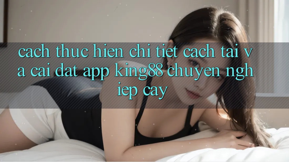 Cách thực hiện Chi Tiết Cách Tải Và Cài Đặt App King88 Chuyên nghiệp cậy Cách thực hiện Chi Tiết Cách Tải Và Cài Đặt App King88 Chuyên nghiệp cậy