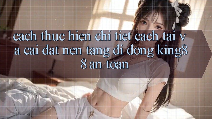 Cách thực hiện Chi Tiết Cách Tải Và Cài Đặt Nền tảng di động King88 An Toàn Cách thực hiện Chi Tiết Cách Tải Và Cài Đặt Nền tảng di động King88 An Toàn