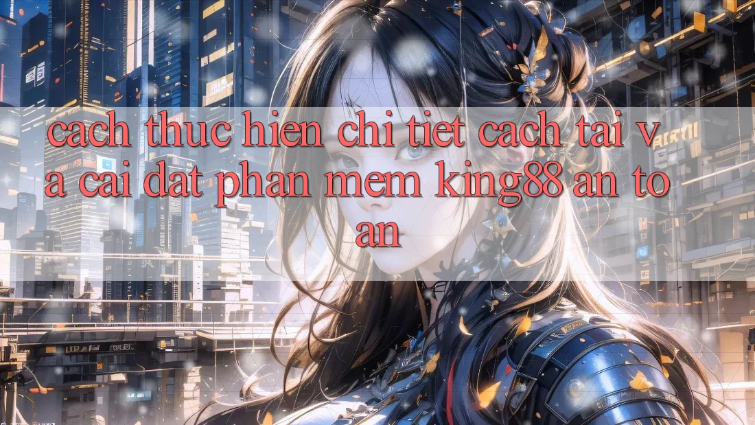 Cách thực hiện Chi Tiết Cách Tải Và Cài Đặt Phần mềm King88 An Toàn