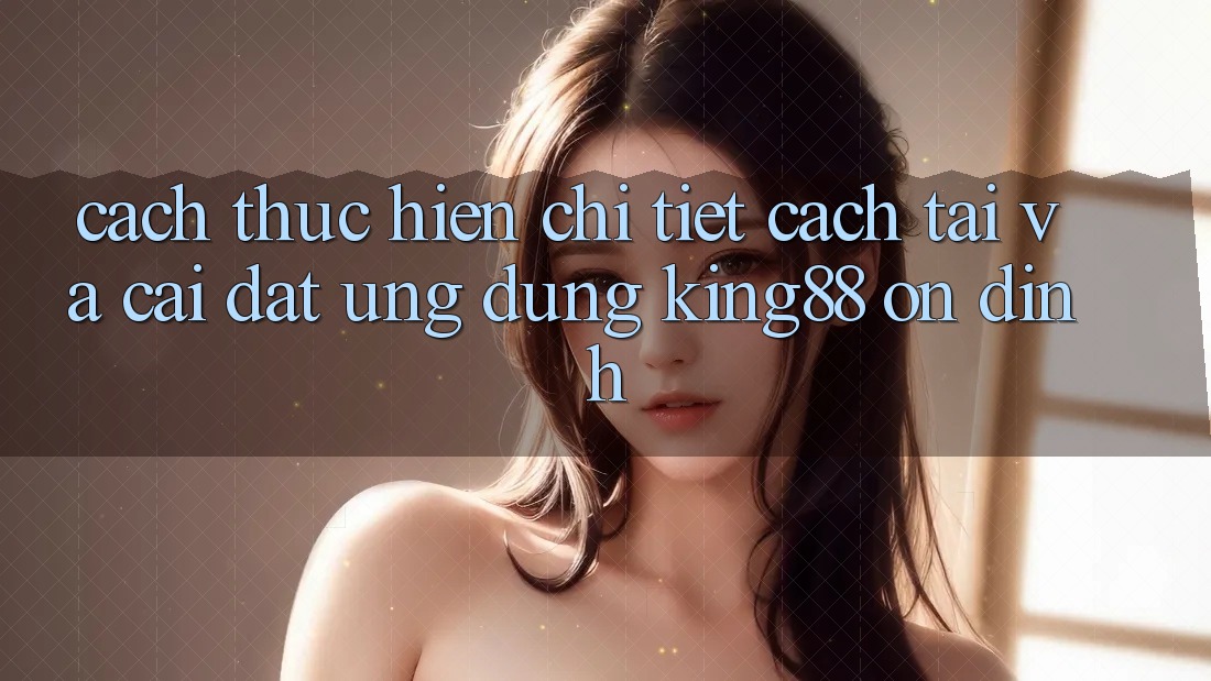Cách thực hiện Chi Tiết Cách Tải Và Cài Đặt Ứng dụng King88 Ổn định Cách thực hiện Chi Tiết Cách Tải Và Cài Đặt Ứng dụng King88 Ổn định
