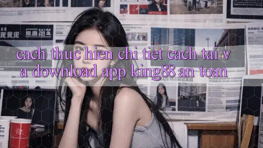 Cách thực hiện Chi Tiết Cách Tải Và Download App King88 An toàn Cách thực hiện Chi Tiết Cách Tải Và Download App King88 An toàn