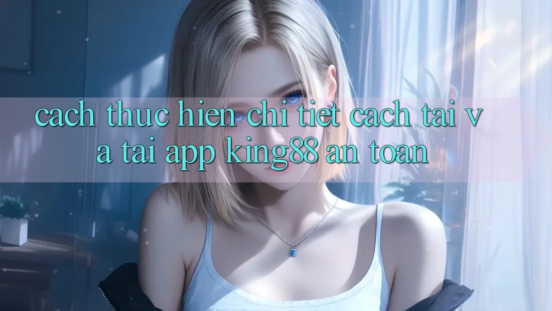 Cách thực hiện Chi Tiết Cách Tải Và Tải App King88 An Toàn