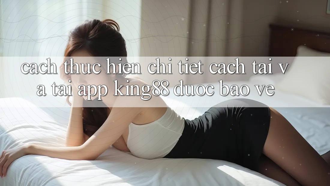 Cách thực hiện Chi Tiết Cách Tải Và Tải App King88 Được bảo vệ Cách thực hiện Chi Tiết Cách Tải Và Tải App King88 Được bảo vệ