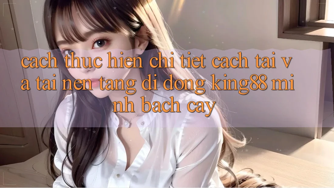 Cách thực hiện Chi Tiết Cách Tải Và Tải Nền tảng di động King88 Minh bạch cậy