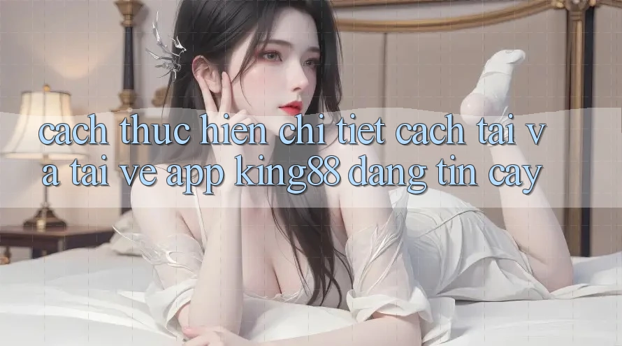 Cách thực hiện Chi Tiết Cách Tải Và Tải về App King88 Đáng tin cậy