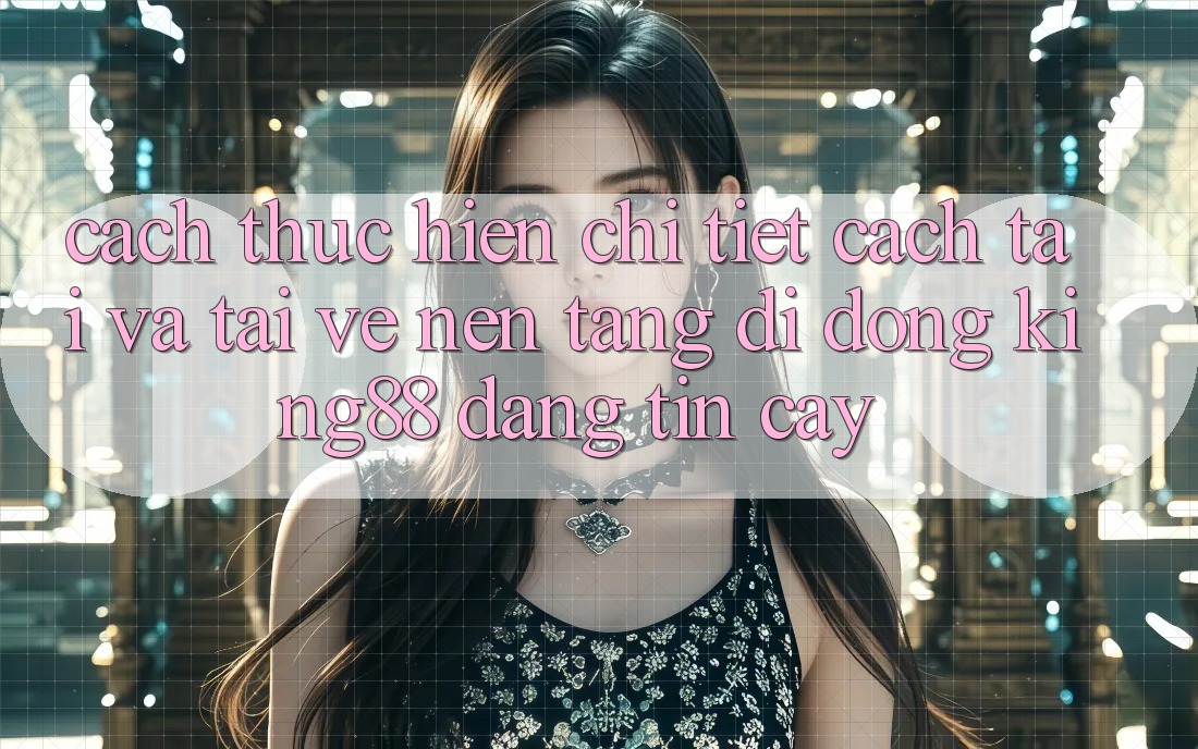 Cách thực hiện Chi Tiết Cách Tải Và Tải về Nền tảng di động King88 Đáng tin cậy Cách thực hiện Chi Tiết Cách Tải Và Tải về Nền tảng di động King88 Đáng tin cậy