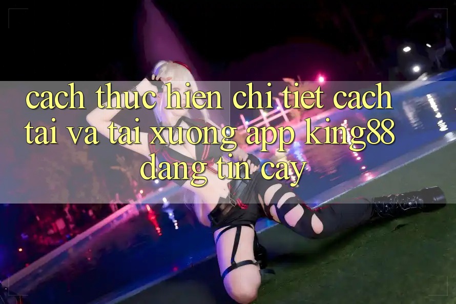 Cách thực hiện Chi Tiết Cách Tải Và Tải xuống App King88 Đáng tin cậy