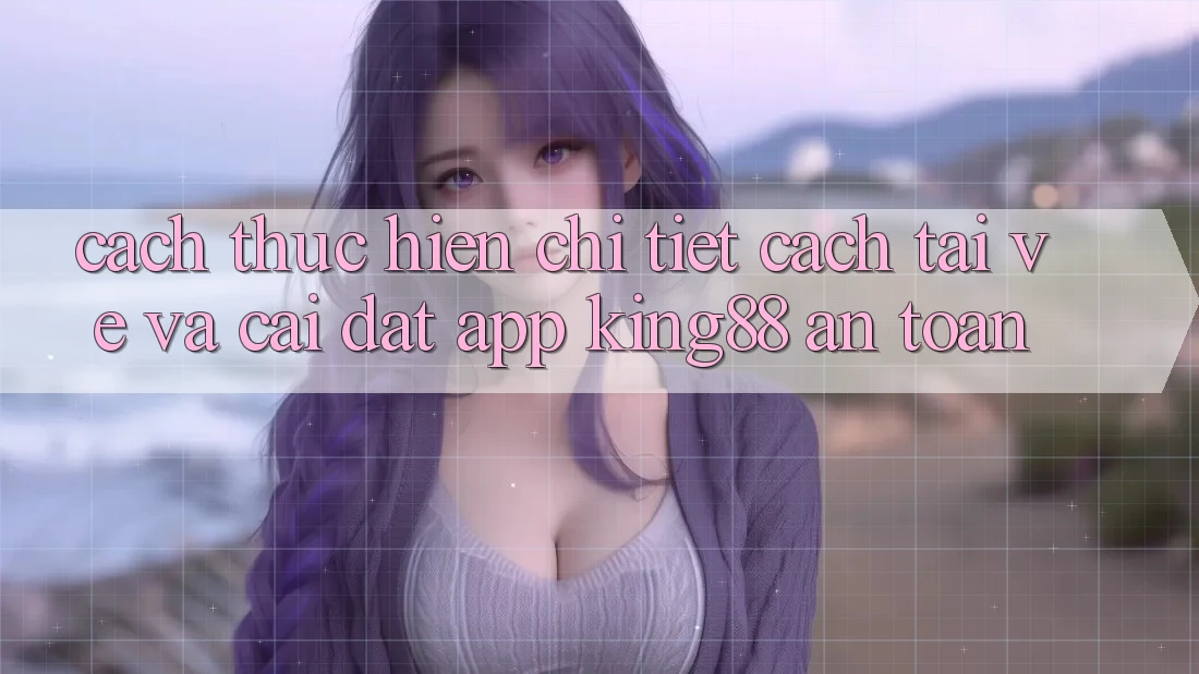 Cách thực hiện Chi Tiết Cách Tải về Và Cài Đặt App King88 An Toàn