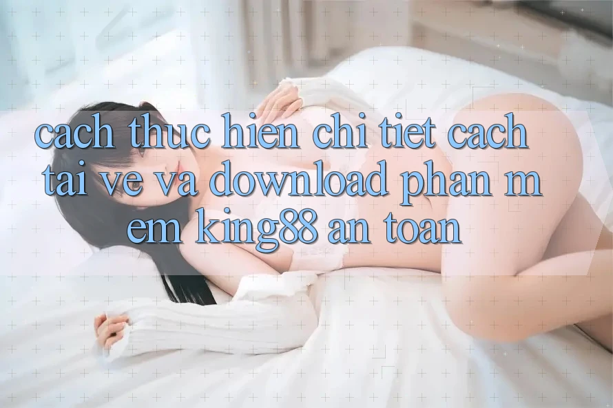 Cách thực hiện Chi Tiết Cách Tải về Và Download Phần mềm King88 An Toàn Cách thực hiện Chi Tiết Cách Tải về Và Download Phần mềm King88 An Toàn