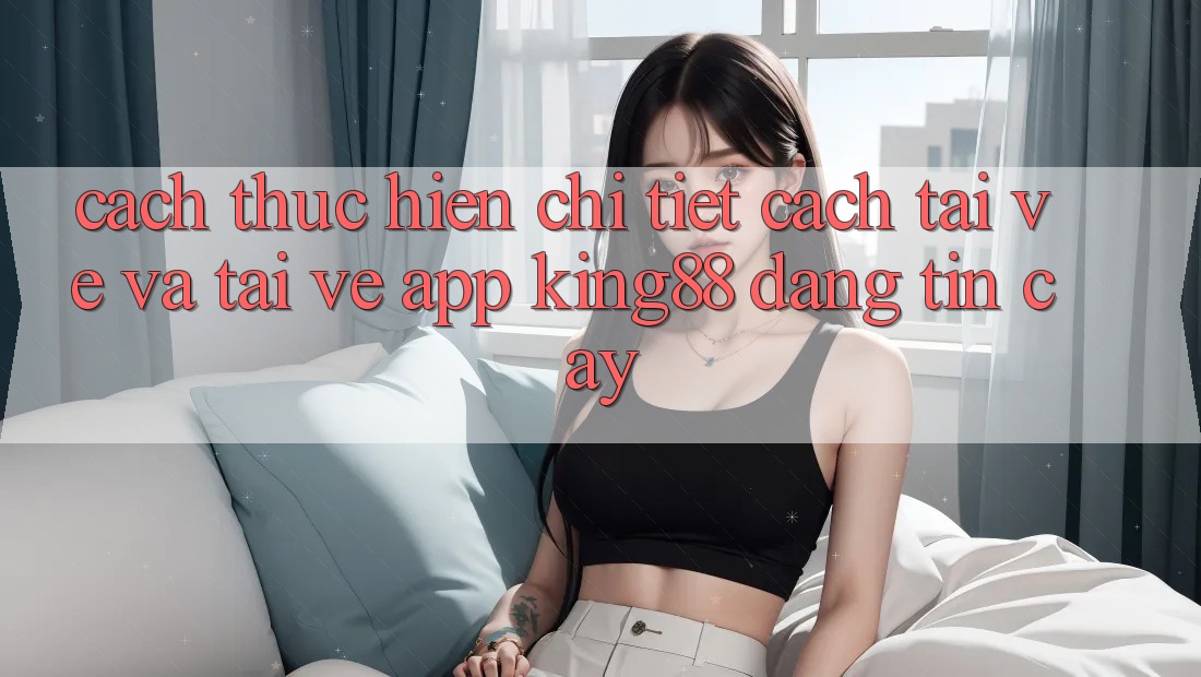 Cách thực hiện Chi Tiết Cách Tải về Và Tải về App King88 Đáng tin cậy Cách thực hiện Chi Tiết Cách Tải về Và Tải về App King88 Đáng tin cậy