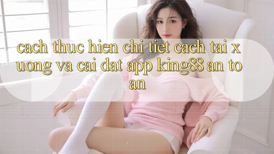 Cách thực hiện Chi Tiết Cách Tải xuống Và Cài Đặt App King88 An Toàn Cách thực hiện Chi Tiết Cách Tải xuống Và Cài Đặt App King88 An Toàn