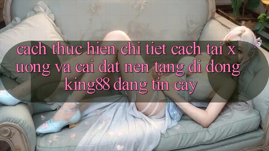 Cách thực hiện Chi Tiết Cách Tải xuống Và Cài Đặt Nền tảng di động King88 Đáng tin cậy