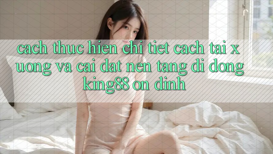 Cách thực hiện Chi Tiết Cách Tải xuống Và Cài Đặt Nền tảng di động King88 Ổn định Cách thực hiện Chi Tiết Cách Tải xuống Và Cài Đặt Nền tảng di động King88 Ổn định