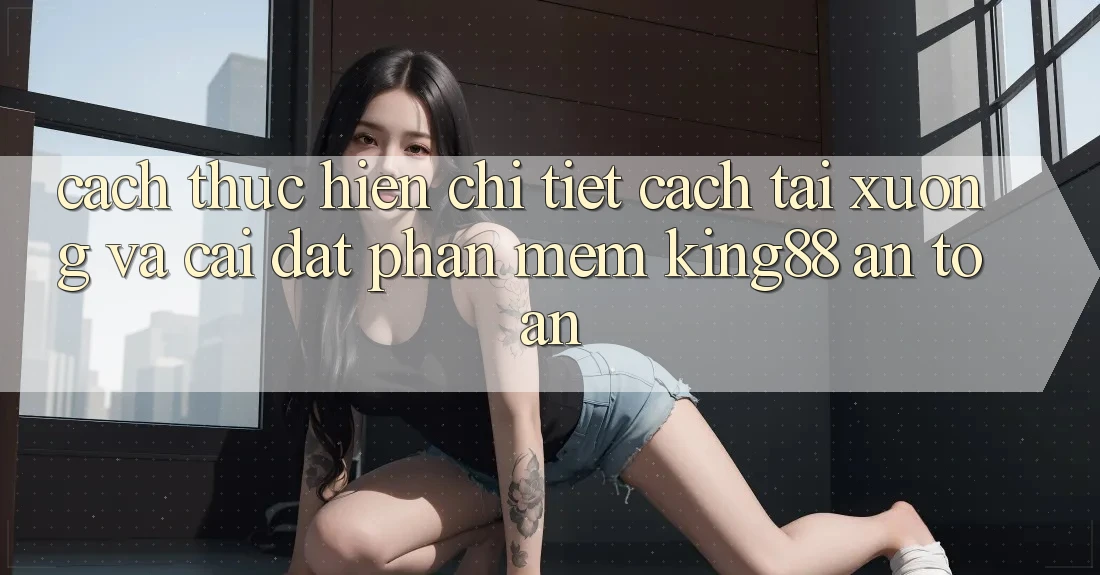 Cách thực hiện Chi Tiết Cách Tải xuống Và Cài Đặt Phần mềm King88 An Toàn