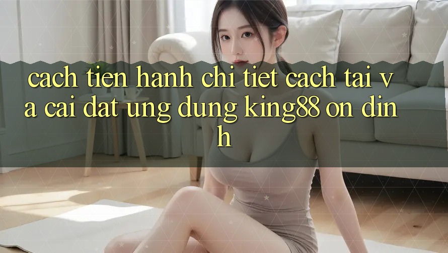 Cách tiến hành Chi Tiết Cách Tải Và Cài Đặt Ứng dụng King88 Ổn định Cách tiến hành Chi Tiết Cách Tải Và Cài Đặt Ứng dụng King88 Ổn định