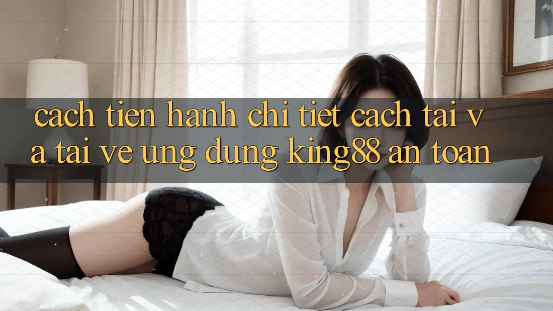 Cách tiến hành Chi Tiết Cách Tải Và Tải về Ứng dụng King88 An Toàn Cách tiến hành Chi Tiết Cách Tải Và Tải về Ứng dụng King88 An Toàn