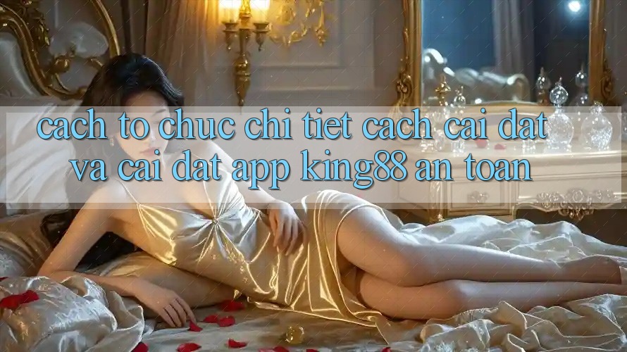 Cách tổ chức Chi Tiết Cách Cài đặt Và Cài Đặt App King88 An Toàn Cách tổ chức Chi Tiết Cách Cài đặt Và Cài Đặt App King88 An Toàn